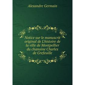 

Книга Notice sur le manuscrit original de L'histoire de la ville de Montpellier du chanoine Charles de Grefeuille