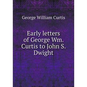 

Книга Early letters of George Wm. Curtis to John S. Dwight. George William Curtis