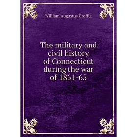 

Книга The military and civil history of Connecticut during the war of 1861-65. William Augustus Croffut