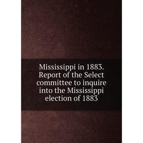 

Книга Mississippi in 1883 Report of the Select committee to inquire into the Mississippi election of 1883