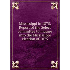 

Книга Mississippi in 1875 Report of the Select committee to inquire into the Mississippi election of 1875
