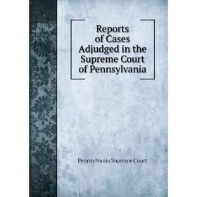 

Книга Reports of Cases Adjudged in the Supreme Court of Pennsylvania. Pennsylvania Supreme Court