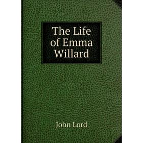 

Книга The Life of Emma Willard. John Lord