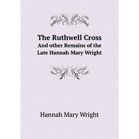

Книга The Ruthwell CrossAnd other Remains of the Late Hannah Mary Wright. Hannah Mary Wright