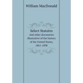 

Книга Select StatutesAnd other documents illustrative of the history of the United States, 1861-1898. William MacDonald