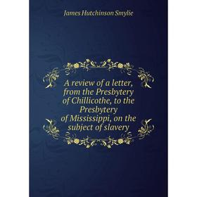 

Книга A review of a letter, from the Presbytery of Chillicothe, to the Presbytery of Mississippi, on the subject of slavery. James Hutchinson Smylie