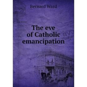 

Книга The eve of Catholic emancipation. Bernard Ward