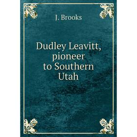 

Книга Dudley Leavitt, pioneer to Southern Utah. J. Brooks