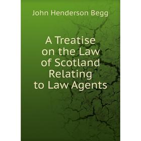 

Книга A Treatise on the Law of Scotland Relating to Law Agents. John Henderson Begg
