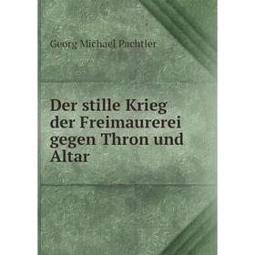 

Книга Der stille Krieg der Freimaurerei gegen Thron und Altar. Georg Michael Pachtler