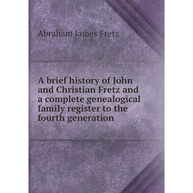 

Книга A brief history of John and Christian Fretz and a complete genealogical family register to the fourth generation. Abraham James Fretz