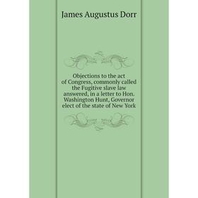 

Книга Objections to the act of Congress, commonly called the Fugitive slave law answered, in a letter to Hon Washington Hunt, Governor elect of the st