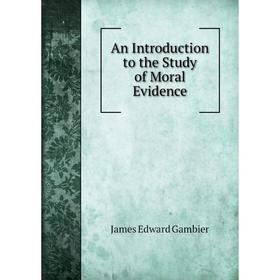 

Книга An Introduction to the Study of Moral Evidence. James Edward Gambier