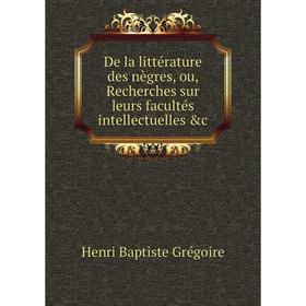 

Книга De la littérature des nègres, ou, Recherches sur leurs facultés intellectuelles &c. Henri Baptiste Grégoire