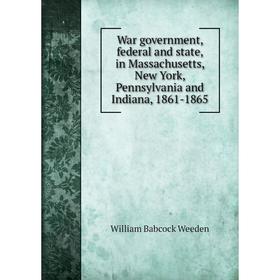 

Книга War government, federal and state, in Massachusetts, New York, Pennsylvania and Indiana, 1861-1865. William Babcock Weeden