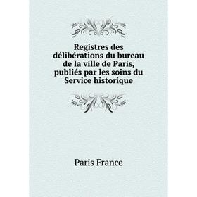 

Книга Registres des délibérations du bureau de la ville de Paris, publiés par les soins du Service historique. Paris France