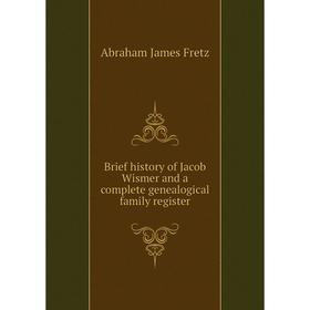 

Книга Brief history of Jacob Wismer and a complete genealogical family register. Abraham James Fretz