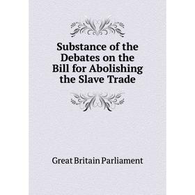 

Книга Substance of the Debates on the Bill for Abolishing the Slave Trade. Great Britain Parliament