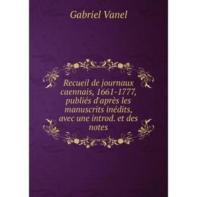 

Книга Recueil de journaux caennais, 1661-1777, publiés d'après les manuscrits inédits, avec une introd. et des notes. Gabriel Vanel