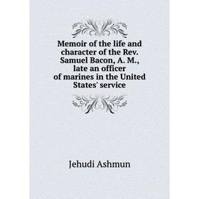 

Книга Memoir of the life and character of the Rev Samuel Bacon, A M, late an officer of marines in the United States ' service