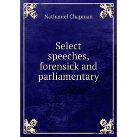 

Книга Select speeches, forensick and parliamentary. Nathaniel Chapman