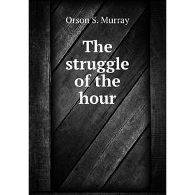 

Книга The struggle of the hour. Orson S. Murray