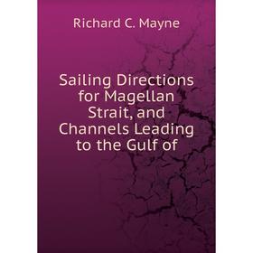 

Книга Sailing Directions for Magellan Strait, and Channels Leading to the Gulf of. Richard C. Mayne