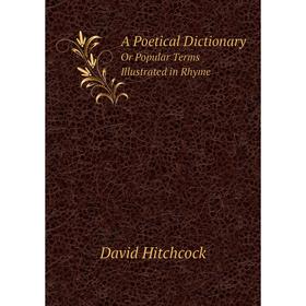 

Книга A Poetical Dictionary Or Popular Terms Illustrated in Rhyme. David Hitchcock
