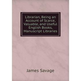 

Книга Librarian, Being an Account of Scarce, Valuable, and Useful English Books, Manuscript Libraries