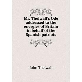 

Книга Mr Thelwall's Ode addressed to the energies of Britain in behalf of the Spanish patriots