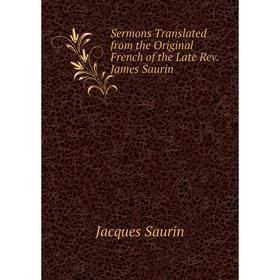 

Книга Sermons Translated from the Original French of the Late Rev. James Saurin. Jacques Saurin