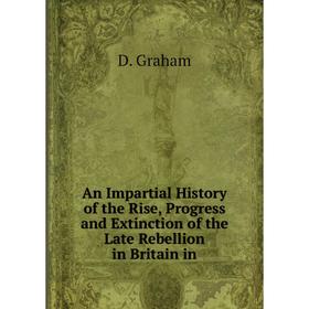 

Книга An Impartial History of the Rise, Progress and Extinction of the Late Rebellion in Britain in. D. Graham