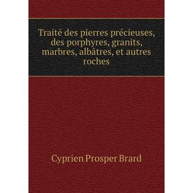 

Книга Traité des pierres précieuses, des porphyres, granits, marbres, albâtres, et autres roches. Cyprien Prosper Brard