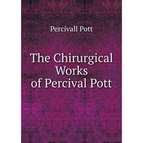

Книга The Chirurgical Works of Percival Pott. Percivall Pott