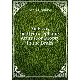 

Книга An Essay on Hydrocephalus Acutus, or Dropsy in the Brain. John Cheyne
