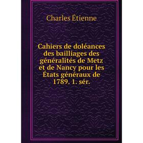 

Книга Cahiers de doléances des bailliages des généralités de Metz et de Nancy pour les États généraux de 1789. 1. sér. Charles Étienne