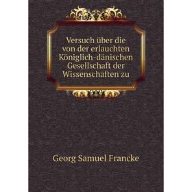

Книга Versuch über die von der erlauchten Königlich-dänischen Gesellschaft der Wissenschaften zu. Georg Samuel Francke