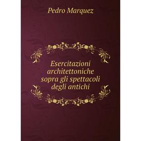 

Книга Esercitazioni architettoniche sopra gli spettacoli degli antichi. Pedro Marquez