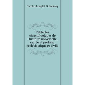

Книга Tablettes chronologiques de l'histoire universelle, sacrée et profane, ecclésiastique et civile. Nicolas Lenglet Dufresnoy