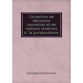 

Книга Collection de décisions nouvelles et de notions relatives à la jurisprudence. Jean Baptiste Denisart