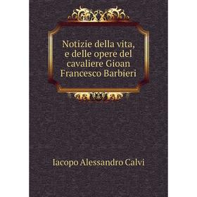 

Книга Notizie della vita, e delle opere del cavaliere Gioan Francesco Barbieri