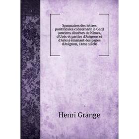

Книга Sommaires des lettres pontificales concernant le Gard (anciens diocèses de Nimes, d'Uzès et parties d'AvigNon et d'Arles) émanant des papes d'Av