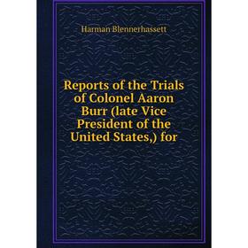

Книга Reports of the Trials of Colonel Aaron Burr (late Vice President of the United States,) for. Harman Blennerhassett