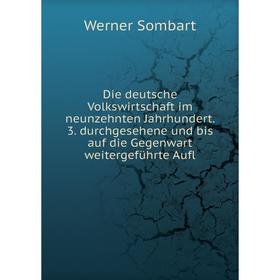 

Книга Die deutsche Volkswirtschaft im neunzehnten Jahrhundert. 3. durchgesehene und bis auf die Gegenwart weitergeführte Aufl. Werner Sombart