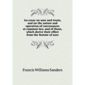 

Книга An essay on uses and trusts, and on the nature and operation of conveyances at common law, and of those, which derive their effect from the Stat