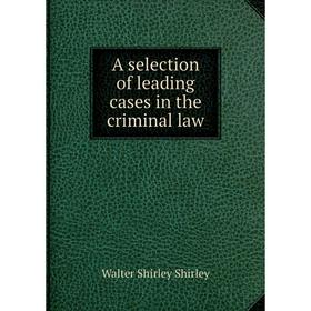

Книга A selection of leading cases in the criminal law. Walter Shirley Shirley