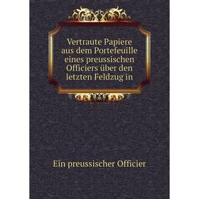 

Книга Vertraute Papiere aus dem Portefeuille eines preussischen Officiers über den letzten Feldzug in. Ein preussischer Officier