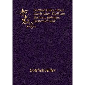 

Книга Gottlieb Hillers Reise durch einen Theil von Sachsen, Böhmen, Oestrreich und. Gottlieb Hiller