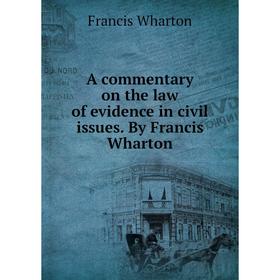 

Книга A commentary on the law of evidence in civil issues. By Francis Wharton. Francis Wharton