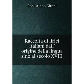 

Книга Raccolta di lirici italiani dall' origine della lingua sino al secolo XVIII. Robustiano Gironi